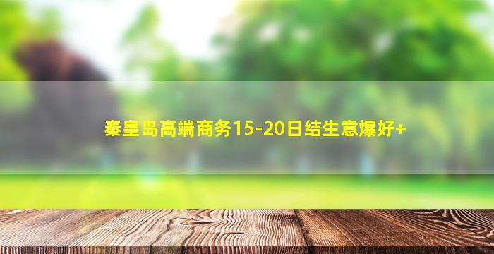 秦皇岛高端商务15-20日结生意爆好+